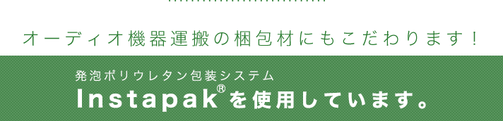 オーディオ機器運搬の梱包材にもこだわります!発泡ポリウレタン包装システムInstapak®を使用しています。