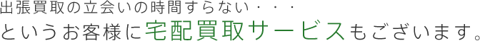 出張買取の立会いの時間すらない・・・というお客様に宅配買取サービスもございます。