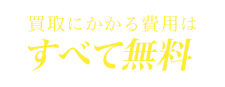 買取にかかる費用はすべて無料