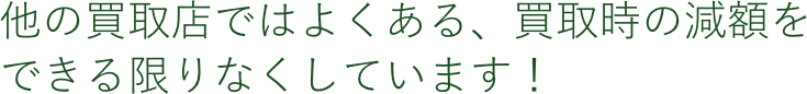 他の買取店ではよくある、買取時の減額を できる限りなくしています！