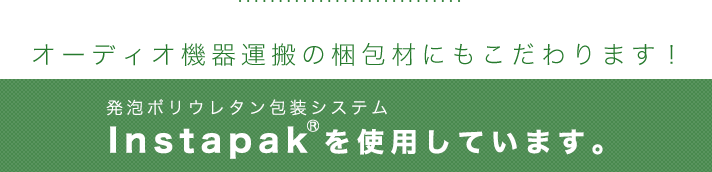 オーディオ機器運搬の梱包材にもこだわります！発泡ポリウレタン包装システムInstapak®を使用しています。