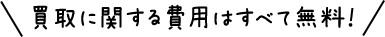 買取に関する費用はすべて無料