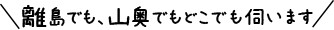 離島でも山奥でもどこでも伺います