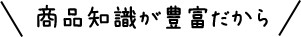 豊富な商品知識だから