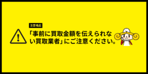 【注意喚起】「事前に買取金額を伝えられない買取業者」にご注意ください。
